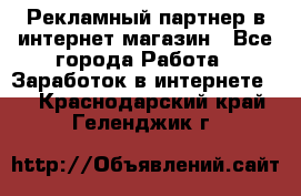 Рекламный партнер в интернет-магазин - Все города Работа » Заработок в интернете   . Краснодарский край,Геленджик г.